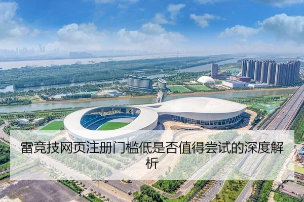 雷竞技网页注册门槛低是否值得尝试的深度解析