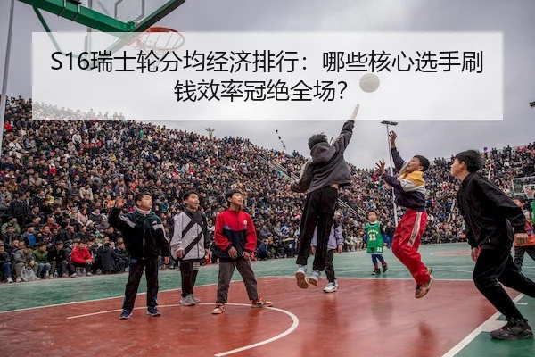 S16瑞士轮分均经济排行：哪些核心选手刷钱效率冠绝全场？
